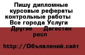 Пишу дипломные курсовые рефераты контрольные работы  - Все города Услуги » Другие   . Дагестан респ.